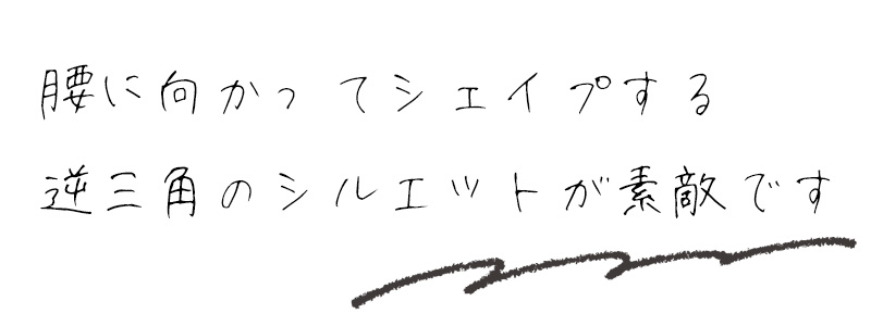 腰に向かってシェイプする逆三角のシルエットが素敵です