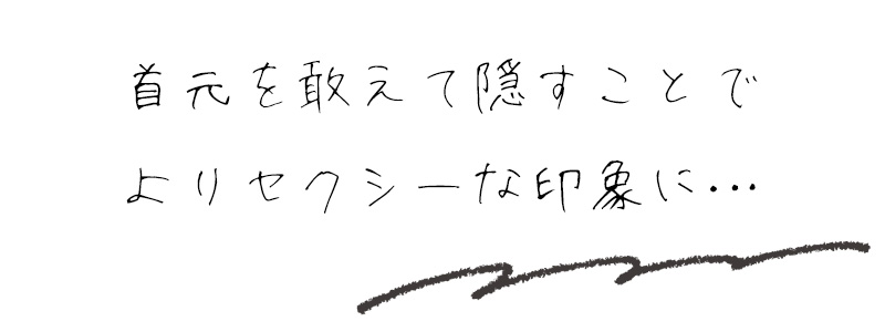 首元を敢えて隠すことでよりセクシーな印象に…