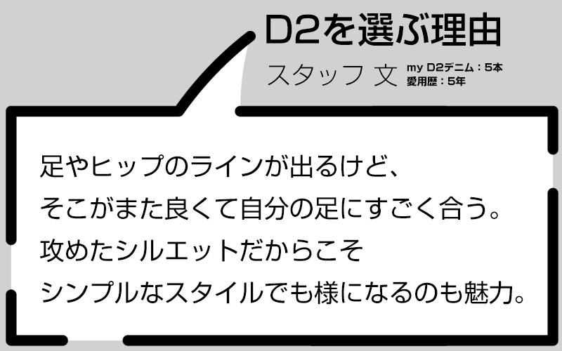 ディースクエアードを選ぶ理由　足やヒップのラインが出るけど、そこがまた良くて自分の足にすごく合う。攻めたシルエットだからこそシンプルなスタイルでも様になるのも魅力。