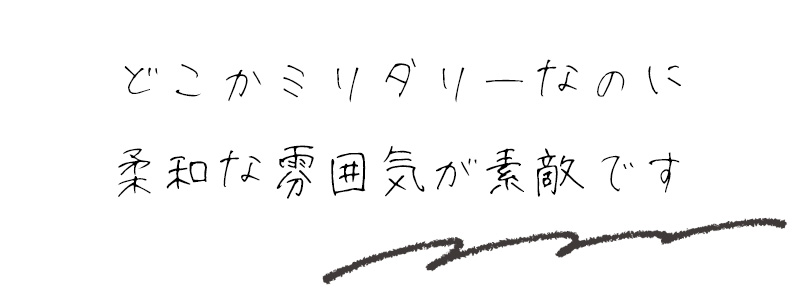 どこかミリタリーなのに柔和な雰囲気が素敵です