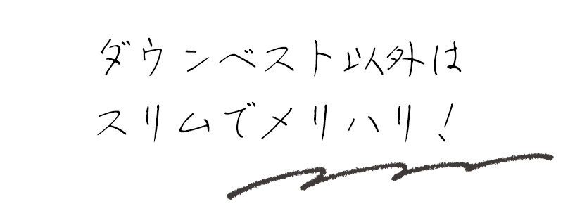 ダウンベスト以外はスリムでメリハリ！