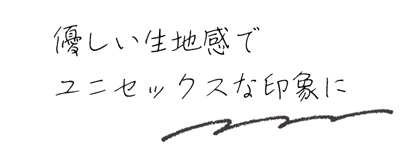 優しい生地感でユニセックスな印象に