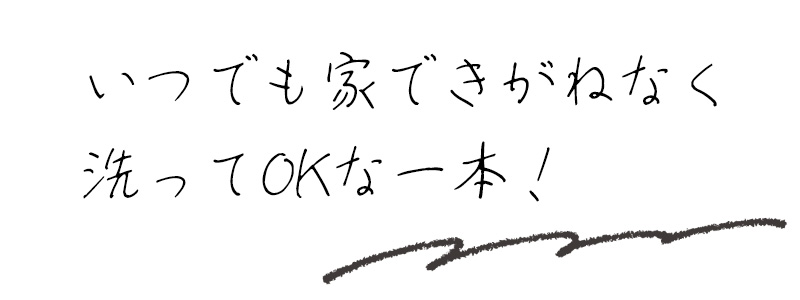 いつでも家できがねなく洗ってOKな一本！